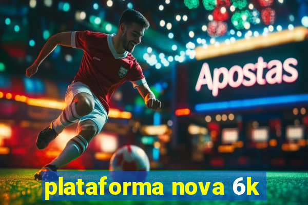 plataforma nova 6k